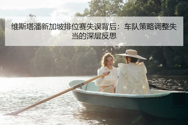 维斯塔潘新加坡排位赛失误背后：车队策略调整失当的深层反思 - Leyu